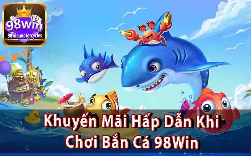 Khuyến Mãi Hấp Dẫn Khi Chơi Bắn Cá 98Win